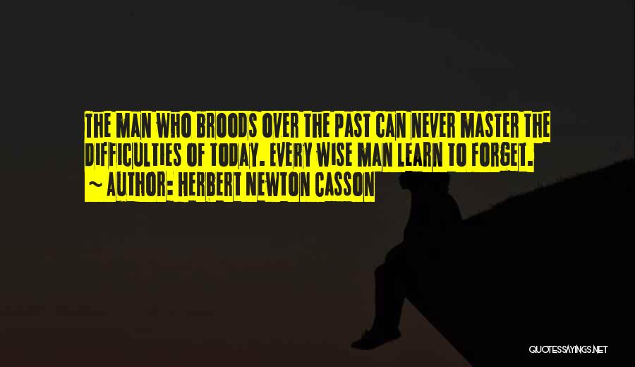 Herbert Newton Casson Quotes: The Man Who Broods Over The Past Can Never Master The Difficulties Of Today. Every Wise Man Learn To Forget.