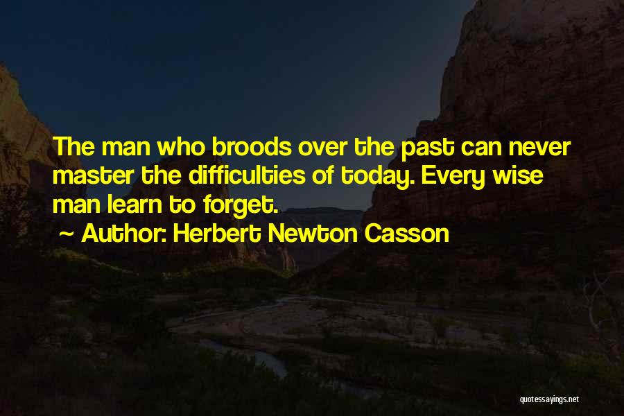 Herbert Newton Casson Quotes: The Man Who Broods Over The Past Can Never Master The Difficulties Of Today. Every Wise Man Learn To Forget.