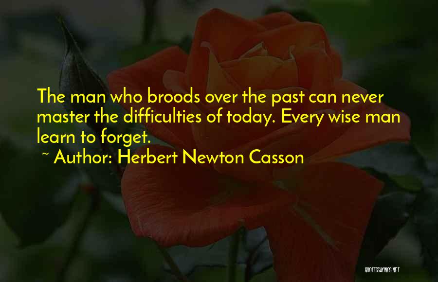 Herbert Newton Casson Quotes: The Man Who Broods Over The Past Can Never Master The Difficulties Of Today. Every Wise Man Learn To Forget.