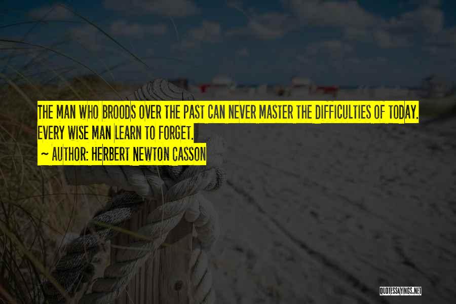 Herbert Newton Casson Quotes: The Man Who Broods Over The Past Can Never Master The Difficulties Of Today. Every Wise Man Learn To Forget.