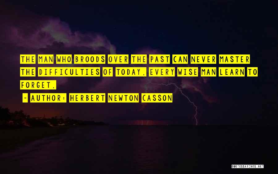 Herbert Newton Casson Quotes: The Man Who Broods Over The Past Can Never Master The Difficulties Of Today. Every Wise Man Learn To Forget.