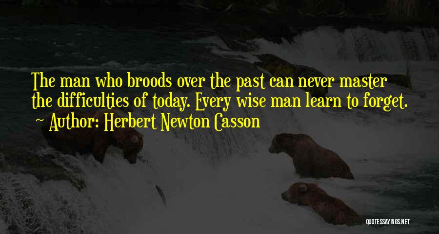 Herbert Newton Casson Quotes: The Man Who Broods Over The Past Can Never Master The Difficulties Of Today. Every Wise Man Learn To Forget.