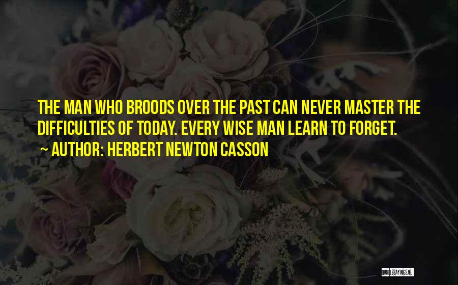 Herbert Newton Casson Quotes: The Man Who Broods Over The Past Can Never Master The Difficulties Of Today. Every Wise Man Learn To Forget.