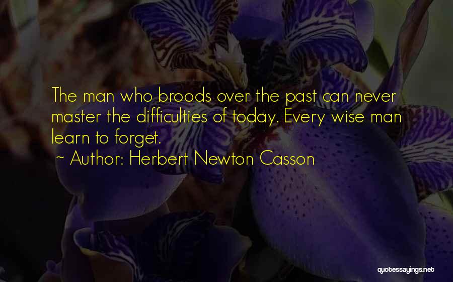 Herbert Newton Casson Quotes: The Man Who Broods Over The Past Can Never Master The Difficulties Of Today. Every Wise Man Learn To Forget.
