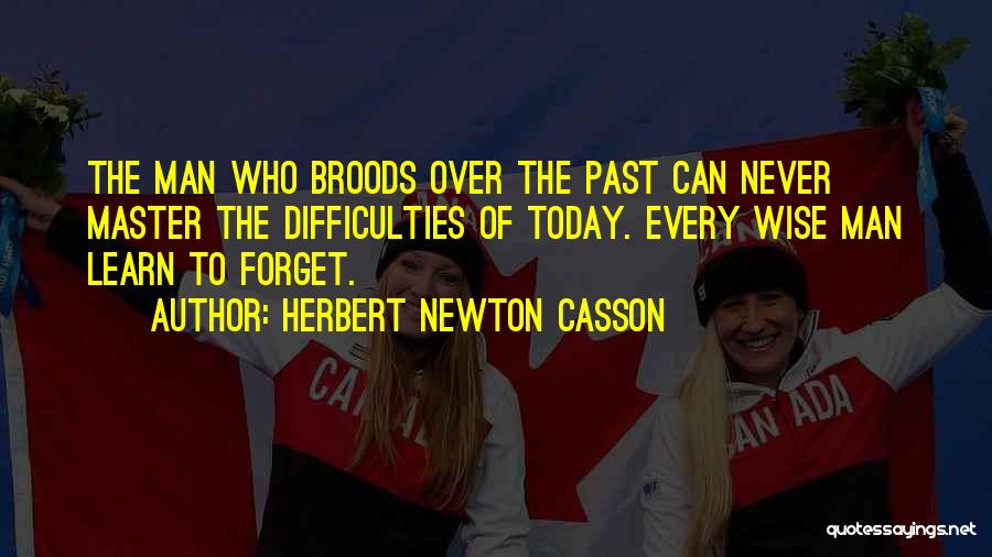 Herbert Newton Casson Quotes: The Man Who Broods Over The Past Can Never Master The Difficulties Of Today. Every Wise Man Learn To Forget.