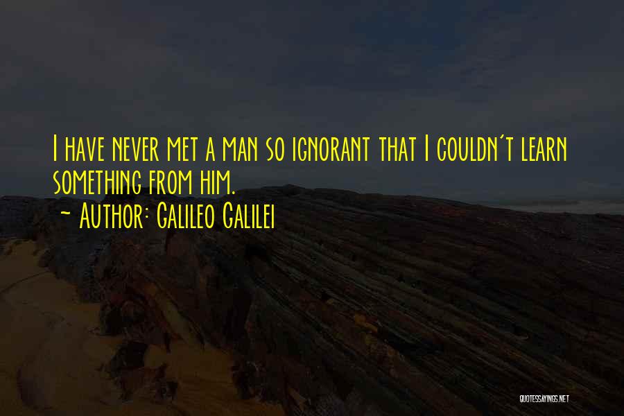 Galileo Galilei Quotes: I Have Never Met A Man So Ignorant That I Couldn't Learn Something From Him.