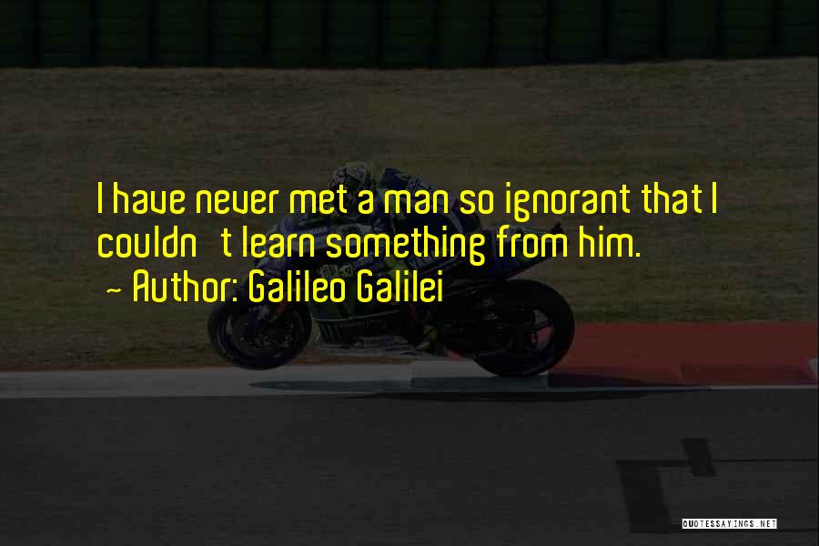 Galileo Galilei Quotes: I Have Never Met A Man So Ignorant That I Couldn't Learn Something From Him.