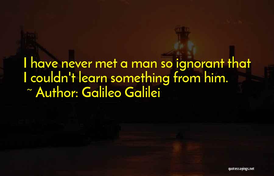 Galileo Galilei Quotes: I Have Never Met A Man So Ignorant That I Couldn't Learn Something From Him.
