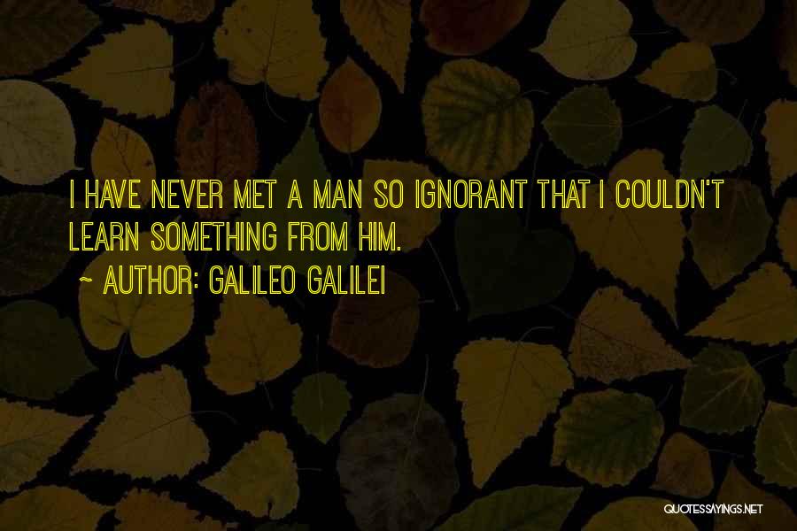 Galileo Galilei Quotes: I Have Never Met A Man So Ignorant That I Couldn't Learn Something From Him.