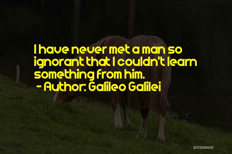 Galileo Galilei Quotes: I Have Never Met A Man So Ignorant That I Couldn't Learn Something From Him.