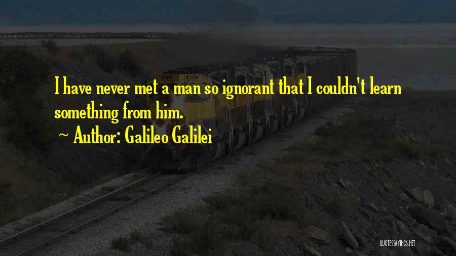 Galileo Galilei Quotes: I Have Never Met A Man So Ignorant That I Couldn't Learn Something From Him.