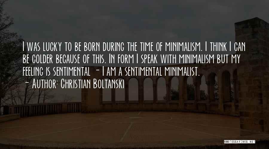 Christian Boltanski Quotes: I Was Lucky To Be Born During The Time Of Minimalism. I Think I Can Be Colder Because Of This.