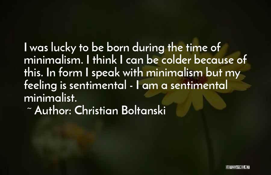 Christian Boltanski Quotes: I Was Lucky To Be Born During The Time Of Minimalism. I Think I Can Be Colder Because Of This.