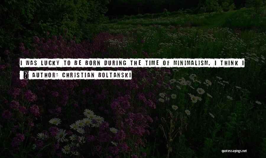 Christian Boltanski Quotes: I Was Lucky To Be Born During The Time Of Minimalism. I Think I Can Be Colder Because Of This.