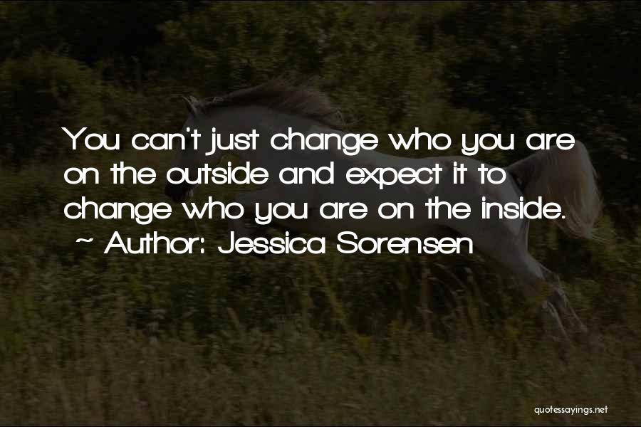 Jessica Sorensen Quotes: You Can't Just Change Who You Are On The Outside And Expect It To Change Who You Are On The