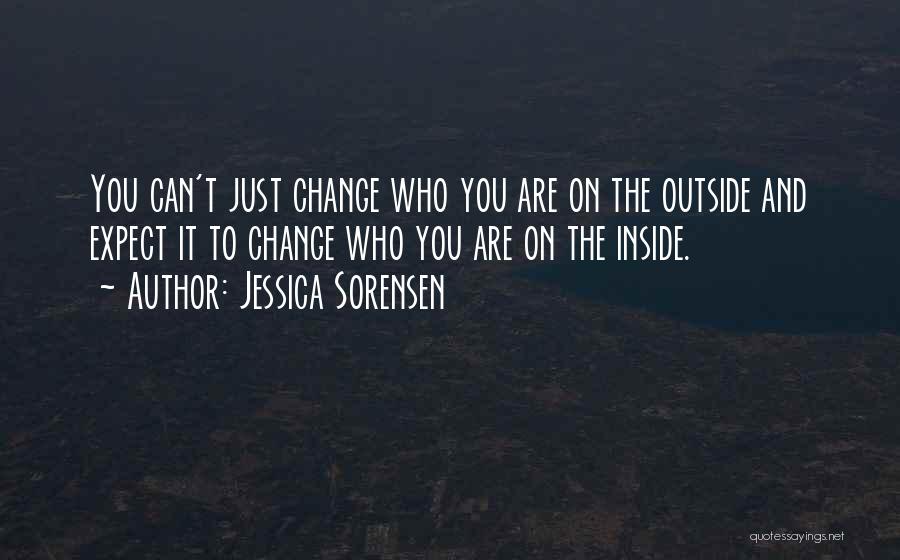 Jessica Sorensen Quotes: You Can't Just Change Who You Are On The Outside And Expect It To Change Who You Are On The