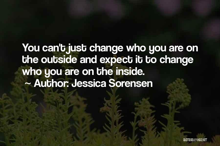 Jessica Sorensen Quotes: You Can't Just Change Who You Are On The Outside And Expect It To Change Who You Are On The