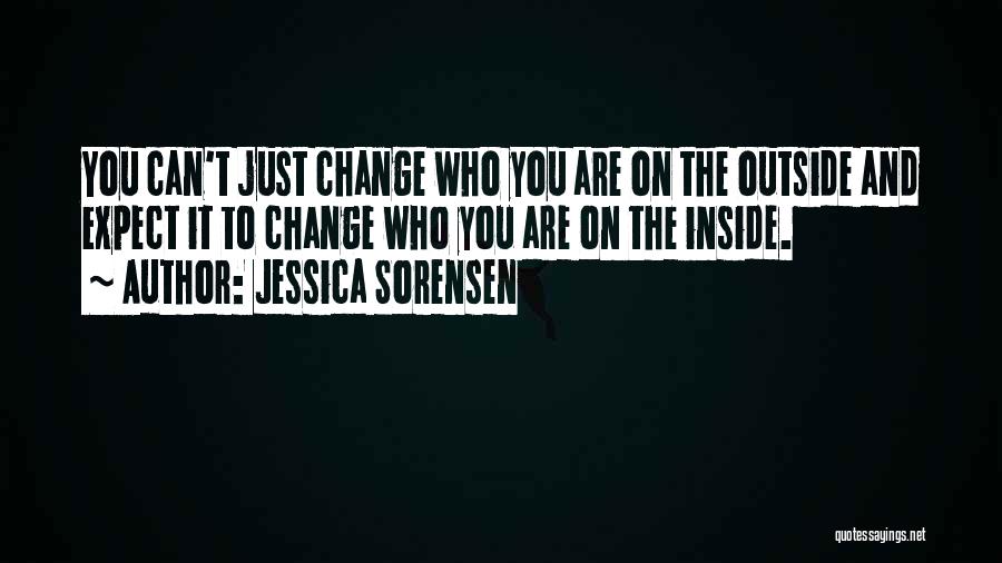 Jessica Sorensen Quotes: You Can't Just Change Who You Are On The Outside And Expect It To Change Who You Are On The