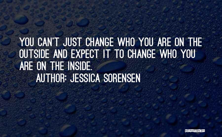 Jessica Sorensen Quotes: You Can't Just Change Who You Are On The Outside And Expect It To Change Who You Are On The
