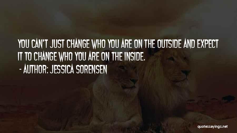 Jessica Sorensen Quotes: You Can't Just Change Who You Are On The Outside And Expect It To Change Who You Are On The