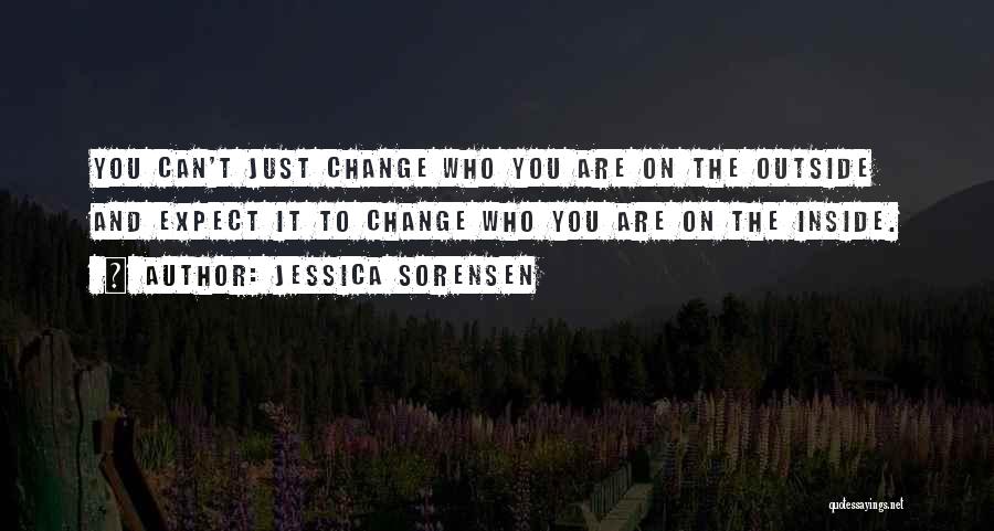 Jessica Sorensen Quotes: You Can't Just Change Who You Are On The Outside And Expect It To Change Who You Are On The