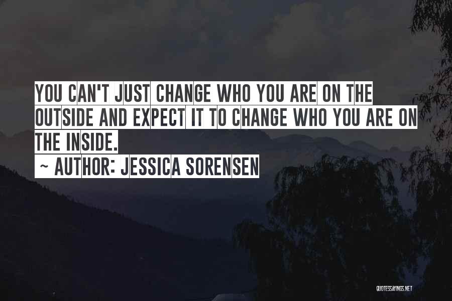 Jessica Sorensen Quotes: You Can't Just Change Who You Are On The Outside And Expect It To Change Who You Are On The