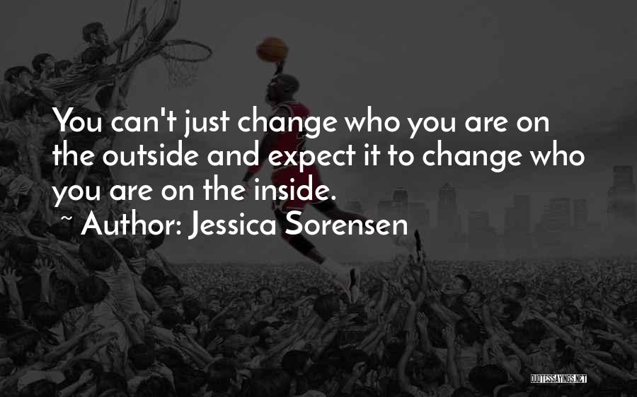 Jessica Sorensen Quotes: You Can't Just Change Who You Are On The Outside And Expect It To Change Who You Are On The