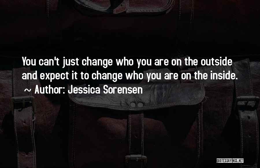 Jessica Sorensen Quotes: You Can't Just Change Who You Are On The Outside And Expect It To Change Who You Are On The