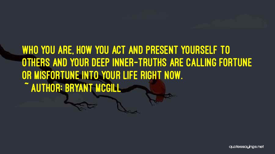 Bryant McGill Quotes: Who You Are, How You Act And Present Yourself To Others And Your Deep Inner-truths Are Calling Fortune Or Misfortune