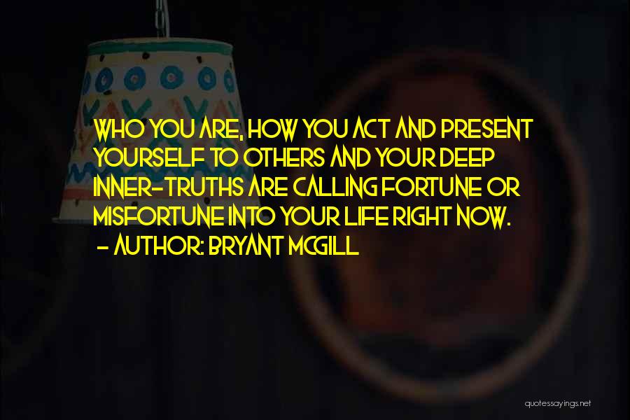 Bryant McGill Quotes: Who You Are, How You Act And Present Yourself To Others And Your Deep Inner-truths Are Calling Fortune Or Misfortune