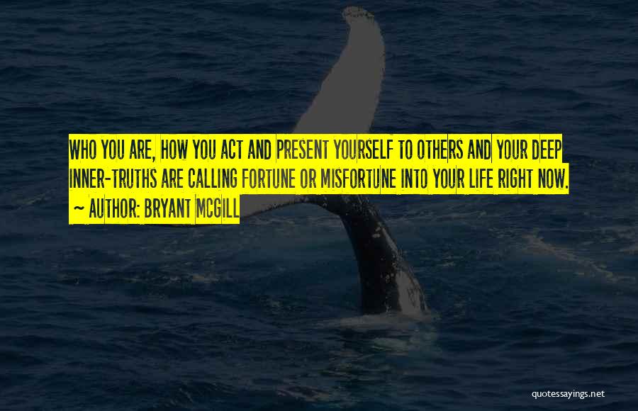 Bryant McGill Quotes: Who You Are, How You Act And Present Yourself To Others And Your Deep Inner-truths Are Calling Fortune Or Misfortune
