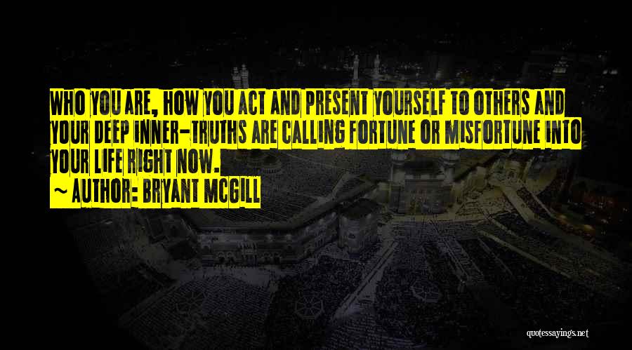 Bryant McGill Quotes: Who You Are, How You Act And Present Yourself To Others And Your Deep Inner-truths Are Calling Fortune Or Misfortune