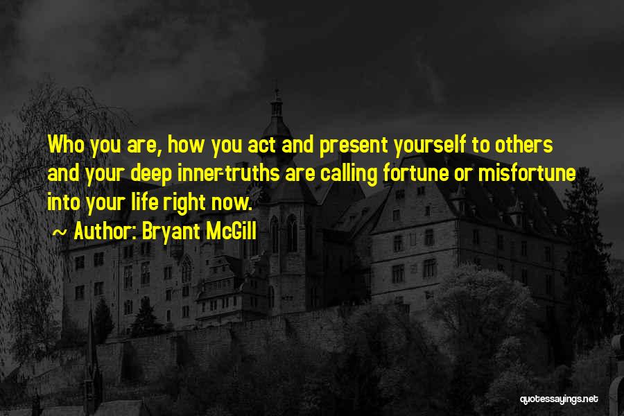 Bryant McGill Quotes: Who You Are, How You Act And Present Yourself To Others And Your Deep Inner-truths Are Calling Fortune Or Misfortune