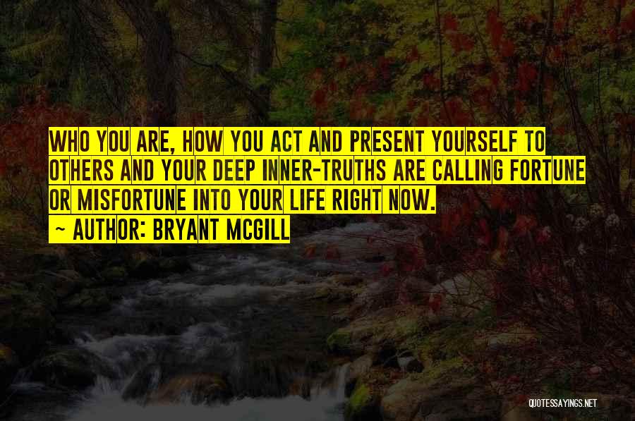 Bryant McGill Quotes: Who You Are, How You Act And Present Yourself To Others And Your Deep Inner-truths Are Calling Fortune Or Misfortune