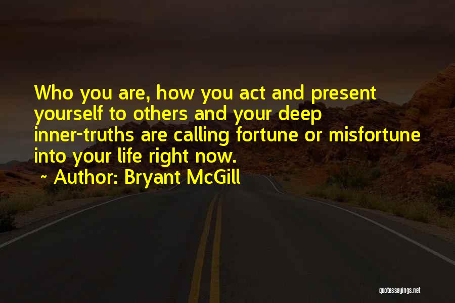 Bryant McGill Quotes: Who You Are, How You Act And Present Yourself To Others And Your Deep Inner-truths Are Calling Fortune Or Misfortune