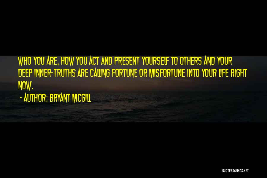 Bryant McGill Quotes: Who You Are, How You Act And Present Yourself To Others And Your Deep Inner-truths Are Calling Fortune Or Misfortune