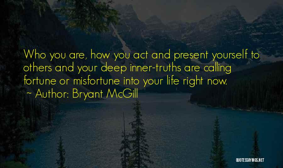 Bryant McGill Quotes: Who You Are, How You Act And Present Yourself To Others And Your Deep Inner-truths Are Calling Fortune Or Misfortune