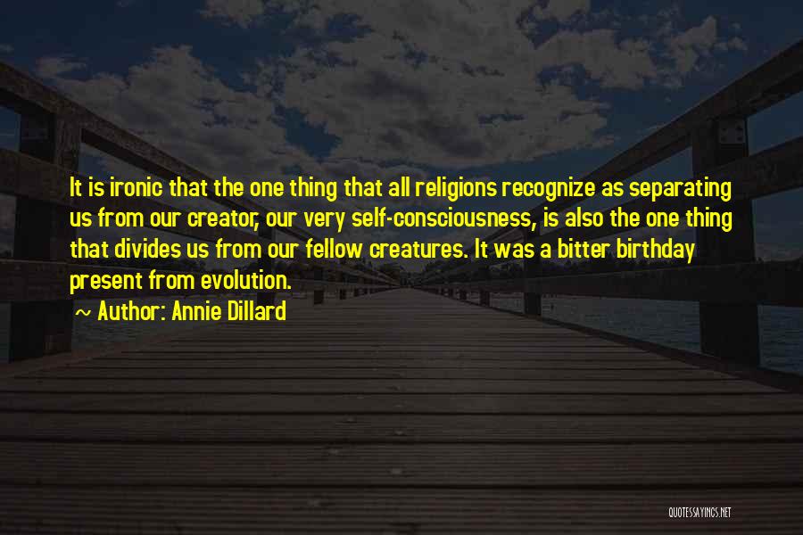 Annie Dillard Quotes: It Is Ironic That The One Thing That All Religions Recognize As Separating Us From Our Creator, Our Very Self-consciousness,