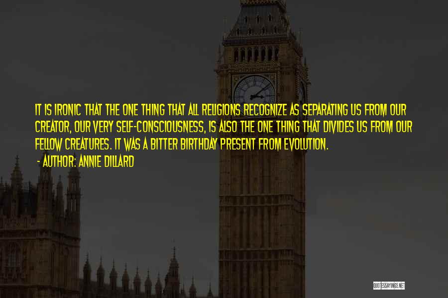 Annie Dillard Quotes: It Is Ironic That The One Thing That All Religions Recognize As Separating Us From Our Creator, Our Very Self-consciousness,