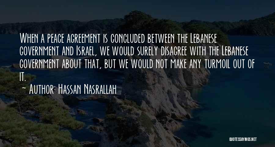 Hassan Nasrallah Quotes: When A Peace Agreement Is Concluded Between The Lebanese Government And Israel, We Would Surely Disagree With The Lebanese Government