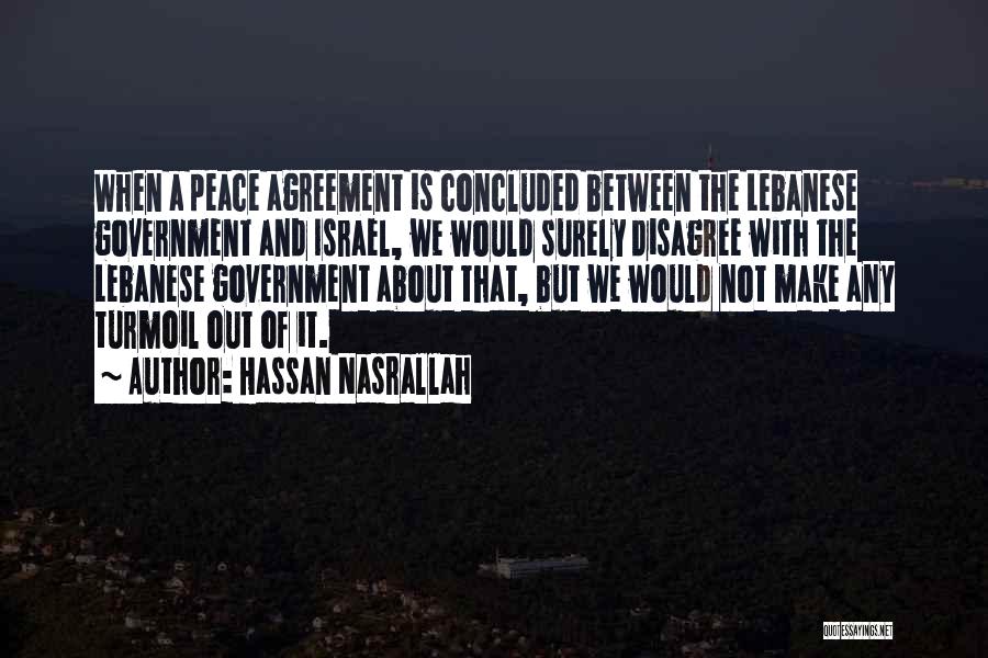 Hassan Nasrallah Quotes: When A Peace Agreement Is Concluded Between The Lebanese Government And Israel, We Would Surely Disagree With The Lebanese Government