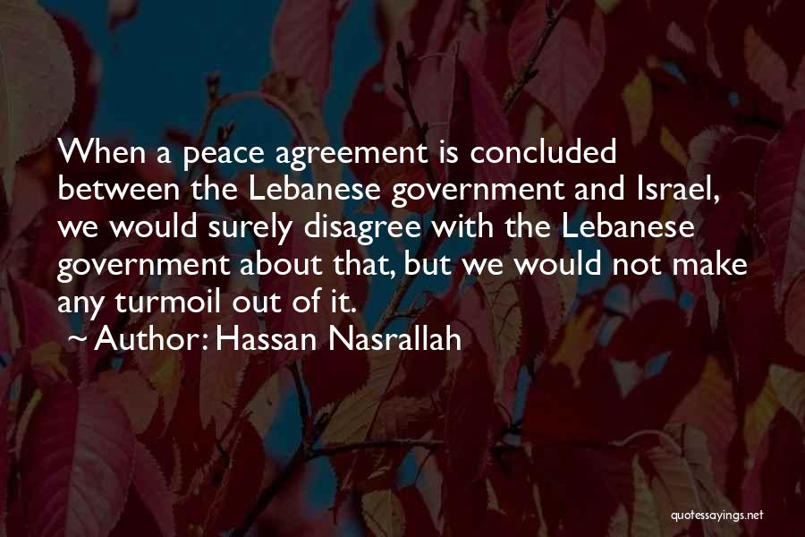 Hassan Nasrallah Quotes: When A Peace Agreement Is Concluded Between The Lebanese Government And Israel, We Would Surely Disagree With The Lebanese Government