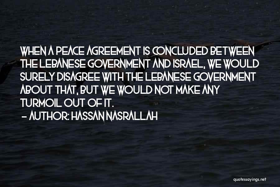Hassan Nasrallah Quotes: When A Peace Agreement Is Concluded Between The Lebanese Government And Israel, We Would Surely Disagree With The Lebanese Government