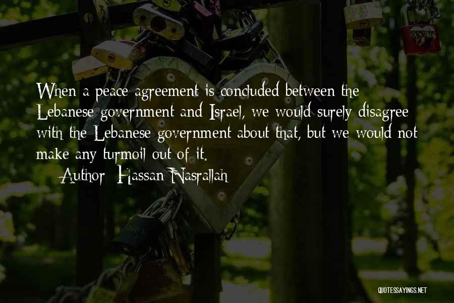 Hassan Nasrallah Quotes: When A Peace Agreement Is Concluded Between The Lebanese Government And Israel, We Would Surely Disagree With The Lebanese Government