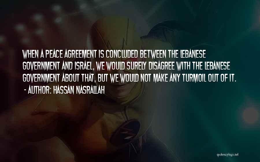 Hassan Nasrallah Quotes: When A Peace Agreement Is Concluded Between The Lebanese Government And Israel, We Would Surely Disagree With The Lebanese Government
