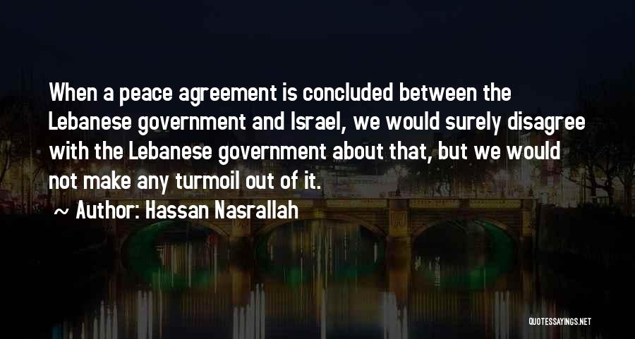 Hassan Nasrallah Quotes: When A Peace Agreement Is Concluded Between The Lebanese Government And Israel, We Would Surely Disagree With The Lebanese Government