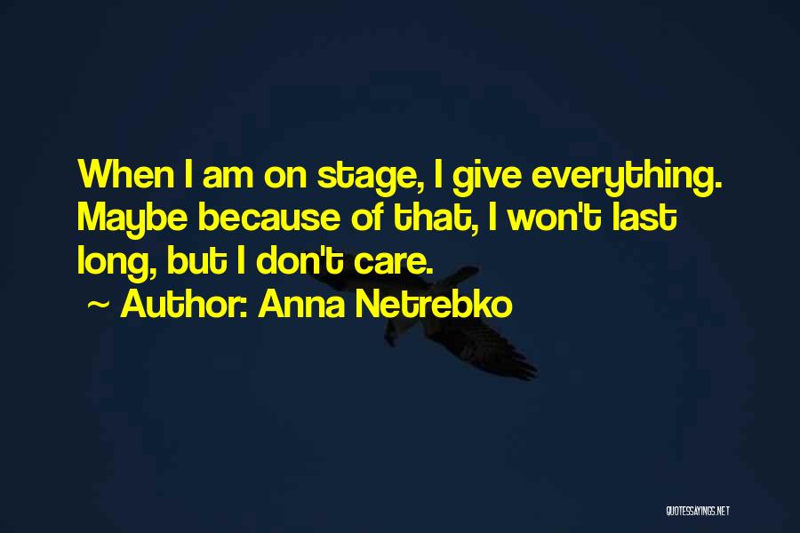Anna Netrebko Quotes: When I Am On Stage, I Give Everything. Maybe Because Of That, I Won't Last Long, But I Don't Care.