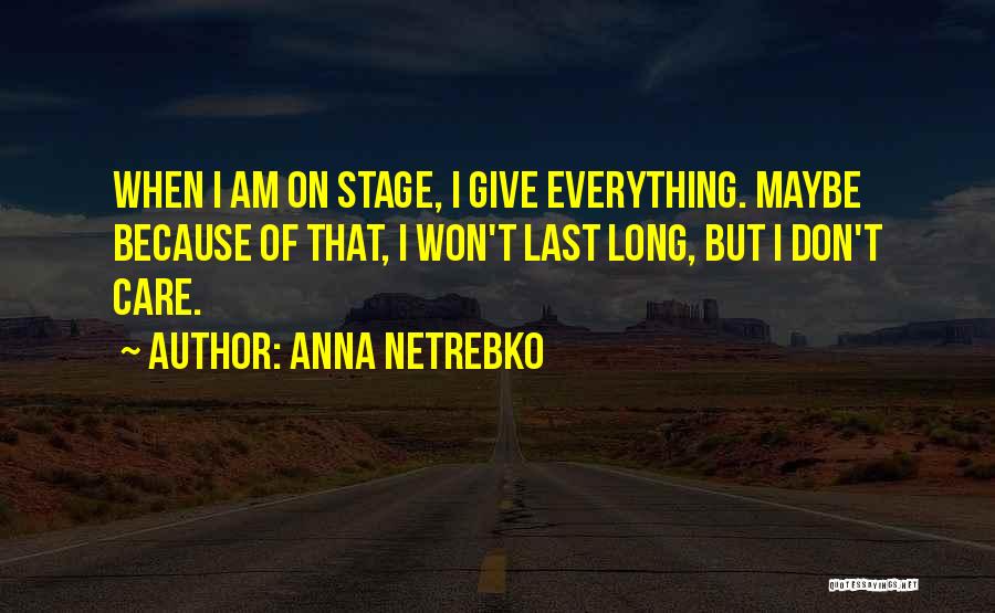 Anna Netrebko Quotes: When I Am On Stage, I Give Everything. Maybe Because Of That, I Won't Last Long, But I Don't Care.