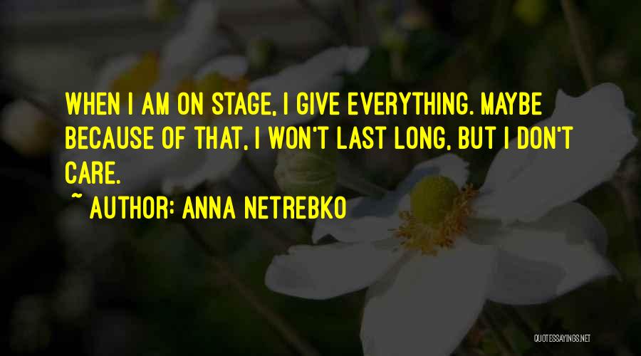 Anna Netrebko Quotes: When I Am On Stage, I Give Everything. Maybe Because Of That, I Won't Last Long, But I Don't Care.