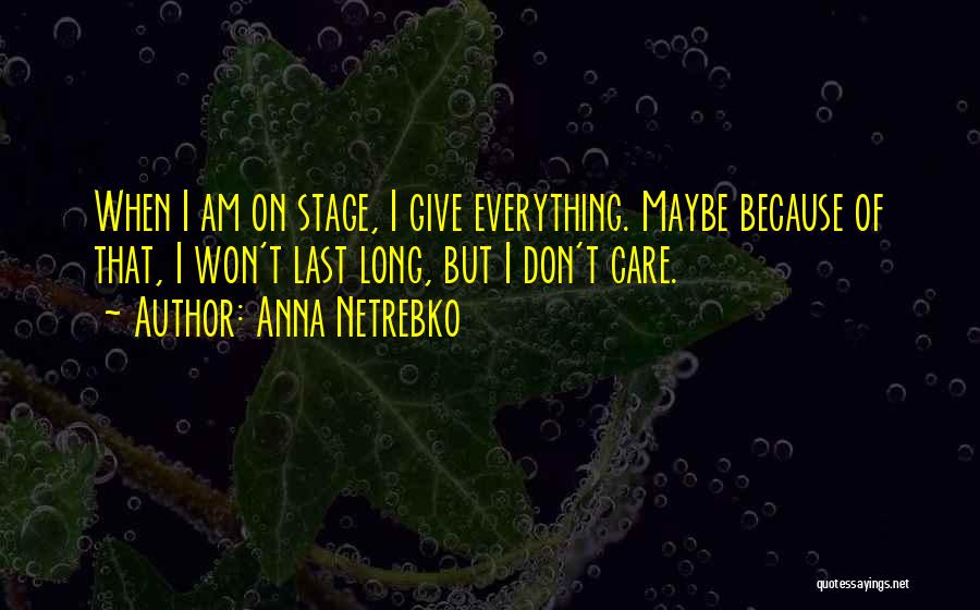 Anna Netrebko Quotes: When I Am On Stage, I Give Everything. Maybe Because Of That, I Won't Last Long, But I Don't Care.